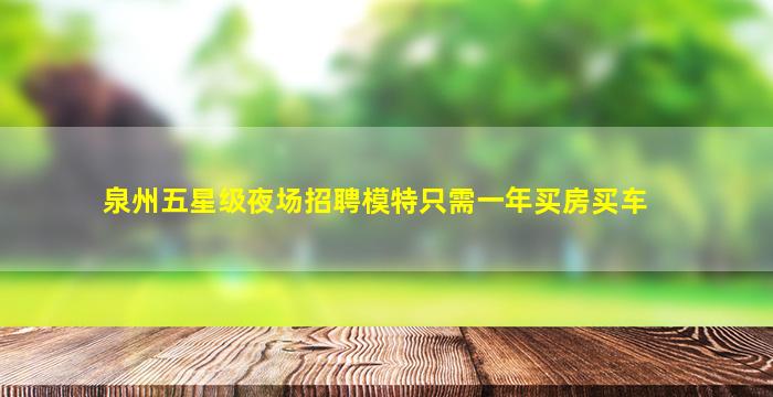 泉州五星级夜场招聘模特只需一年买房买车