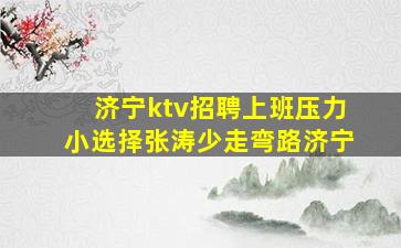 济宁ktv招聘上班压力小选择张涛少走弯路济宁